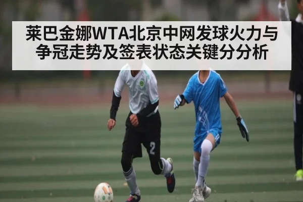 莱巴金娜WTA北京中网发球火力与争冠走势及签表状态关键分分析