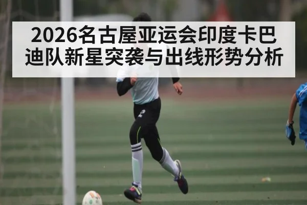 2026名古屋亚运会印度卡巴迪队新星突袭与出线形势分析