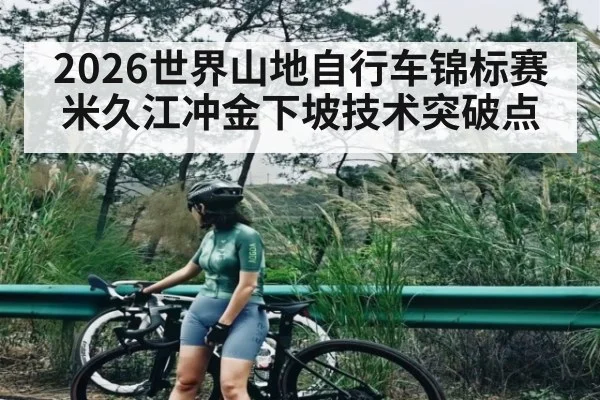 2026世界山地自行车锦标赛米久江冲金下坡技术突破点