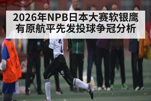 2026年NPB日本大赛软银鹰有原航平先发投球争冠分析