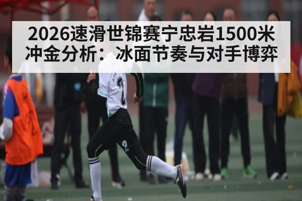 2026速滑世锦赛宁忠岩1500米冲金分析：冰面节奏与对手博弈