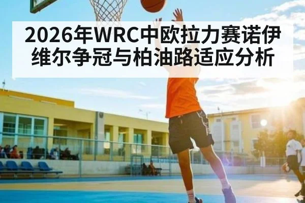 2026年WRC中欧拉力赛诺伊维尔争冠与柏油路适应分析