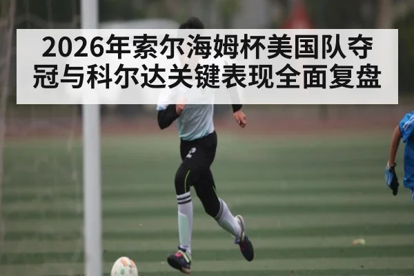 2026年索尔海姆杯美国队夺冠与科尔达关键表现全面复盘